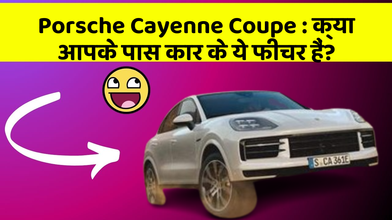 Porsche Cayenne Coupe: क्या आपके पास कार के ये फीचर हैं?
