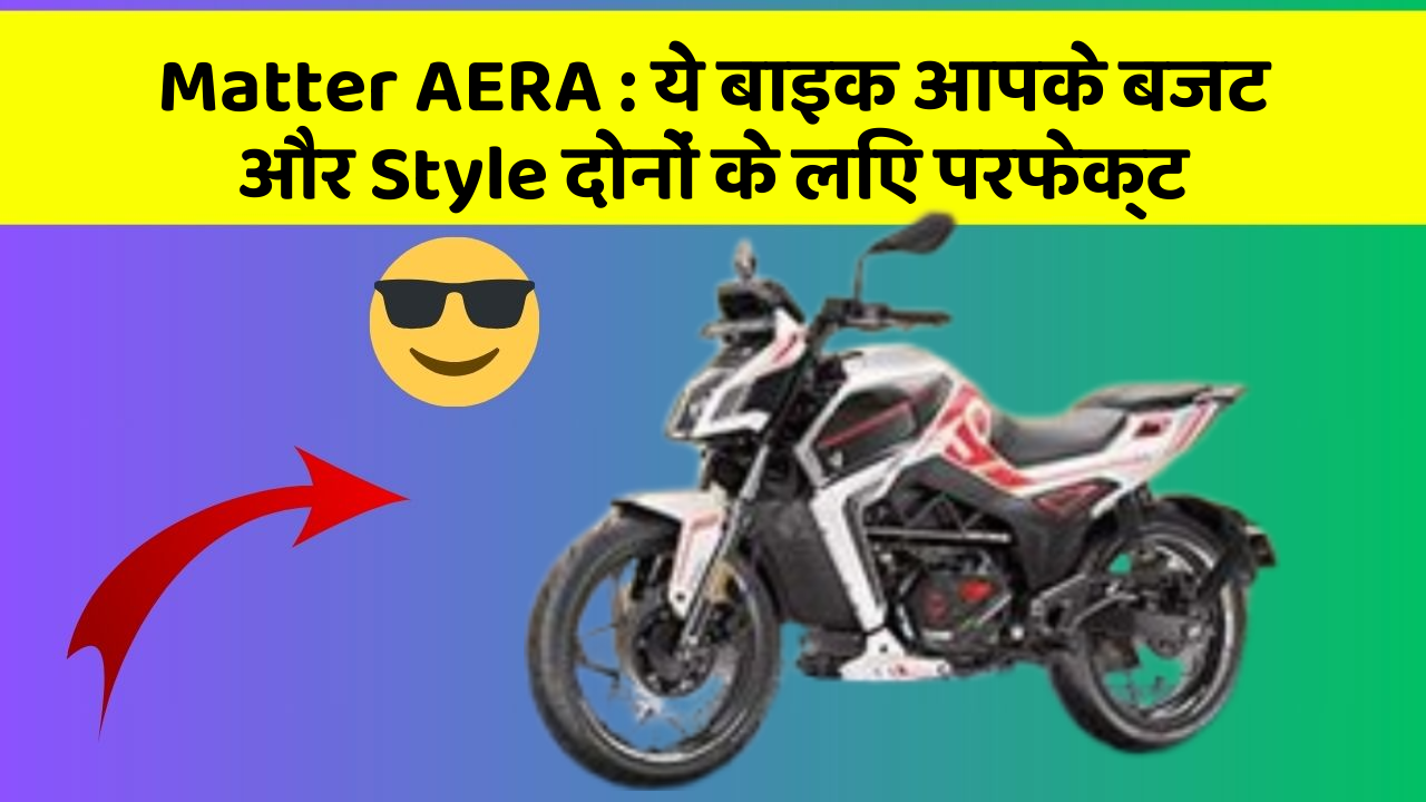 Matter AERA : ये बाइक आपके बजट और Style दोनों के लिए परफेक्ट