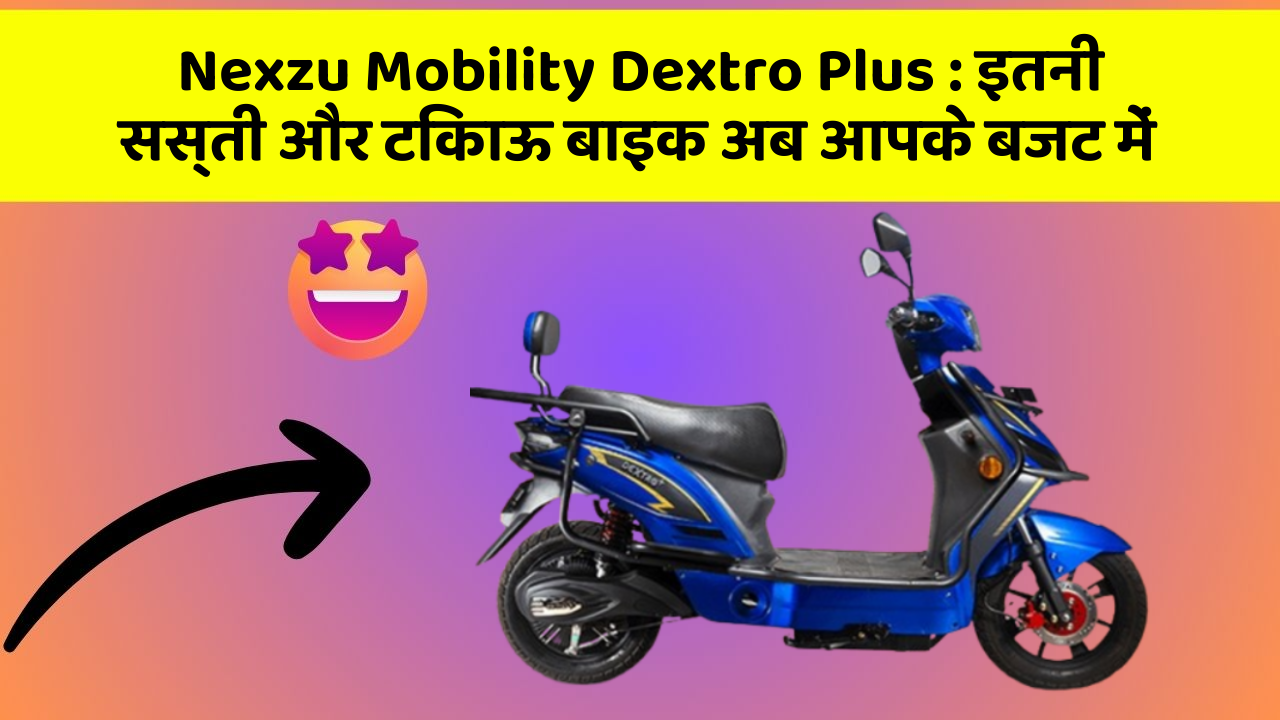 Nexzu Mobility Dextro Plus: कार के ये फीचर बढ़ाएंगे आपकी सुरक्षा और आराम!