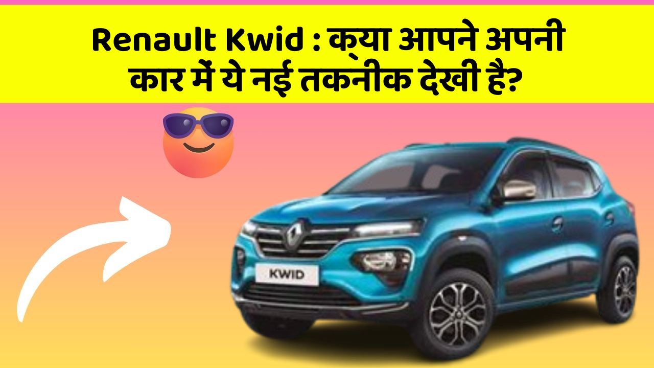 Renault Kwid : क्या आपने अपनी कार में ये नई तकनीक देखी है?