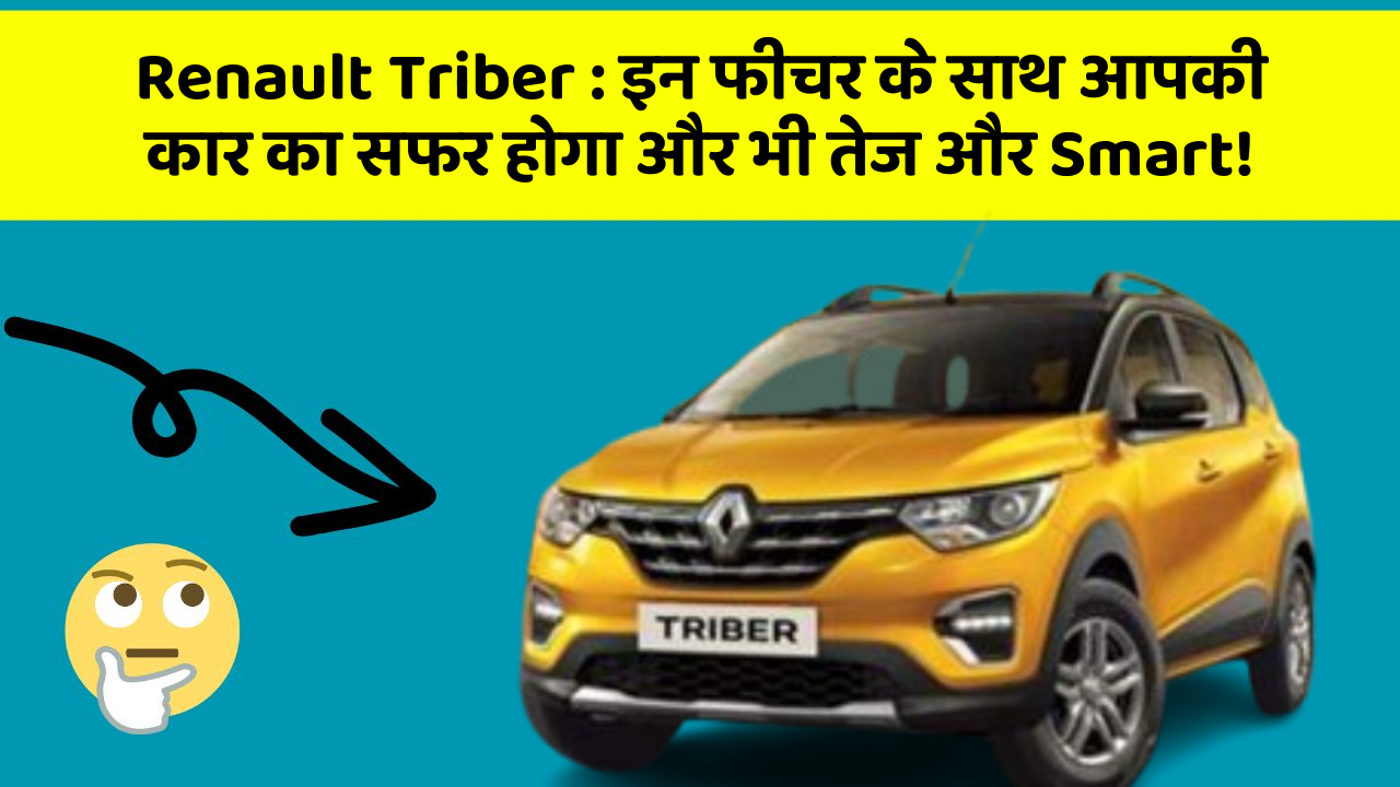 Renault Triber: इन फीचर के साथ आपकी कार का सफर होगा और भी तेज और Smart!