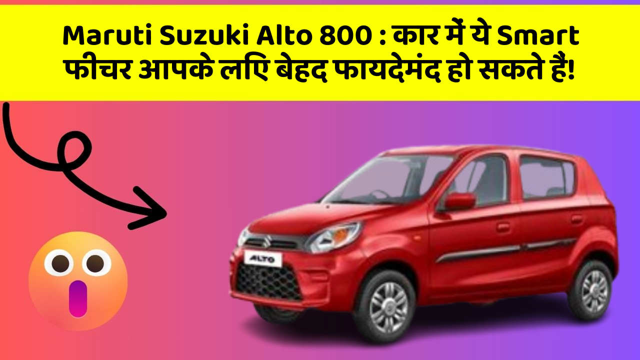 Maruti Suzuki Alto 800:कार में ये Smart फीचर आपके लिए बेहद फायदेमंद हो सकते हैं!