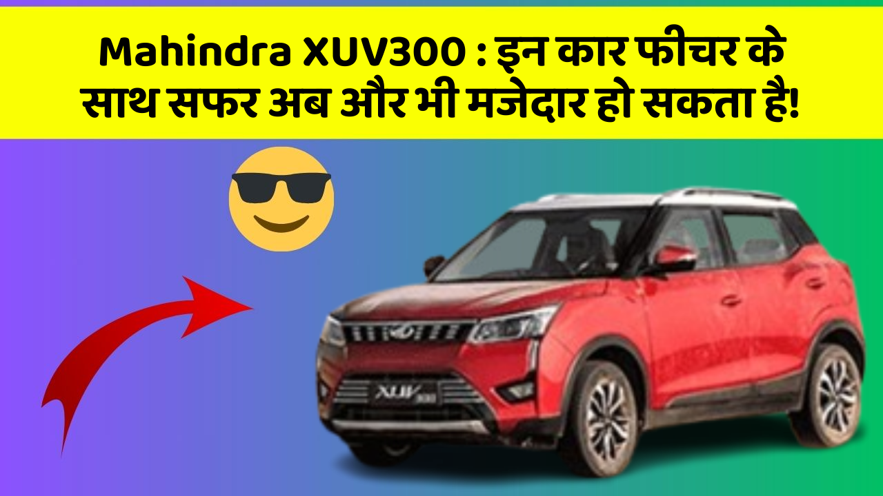 Mahindra XUV300: इन कार फीचर के साथ सफर अब और भी मजेदार हो सकता है!
