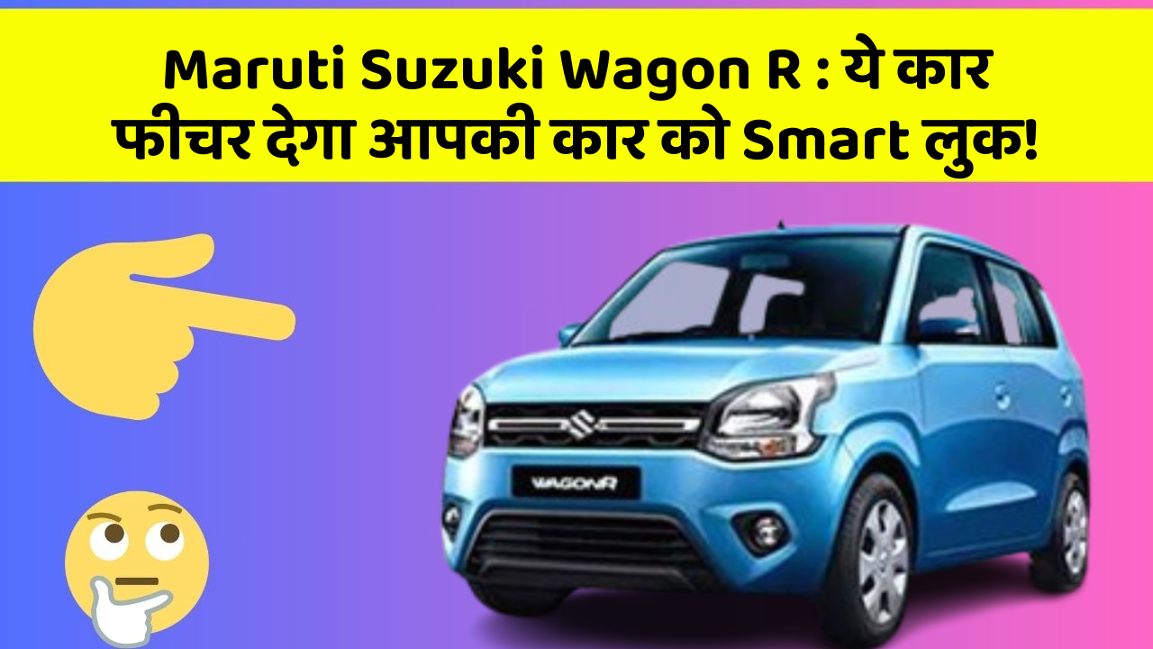 Maruti Suzuki Wagon R : ये कार फीचर देगा आपकी कार को Smart लुक!