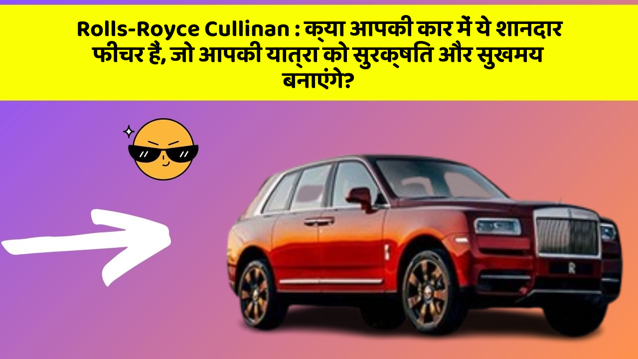 Rolls-Royce Cullinan: क्या आपकी कार में ये शानदार फीचर हैं, जो आपकी यात्रा को सुरक्षित और सुखमय बनाएंगे?