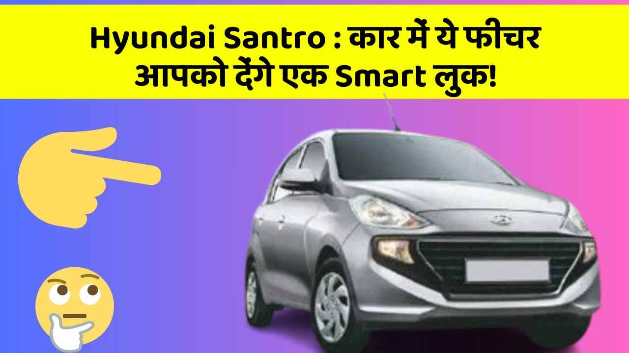 Hyundai Santro : कार में ये फीचर आपको देंगे एक Smart लुक!