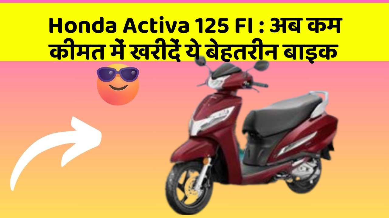 Honda Activa 125 FI: अब कम कीमत में खरीदें ये बेहतरीन बाइक
