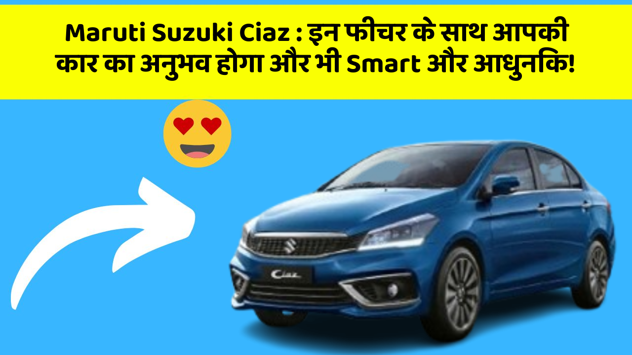 Maruti Suzuki Ciaz:इन फीचर के साथ आपकी कार का अनुभव होगा और भी Smart और आधुनिक!