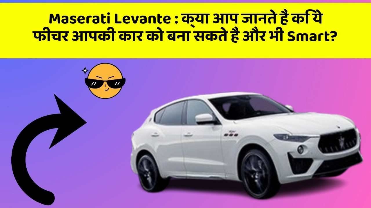 Maserati Levante : क्या आप जानते हैं कि ये फीचर आपकी कार को बना सकते हैं और भी Smart?