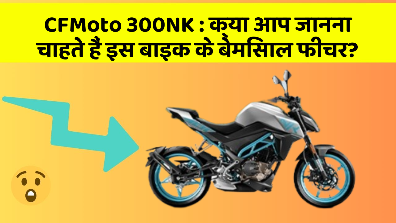 CFMoto 300NK: क्या आपकी कार में ये आधुनिक फीचर हैं?