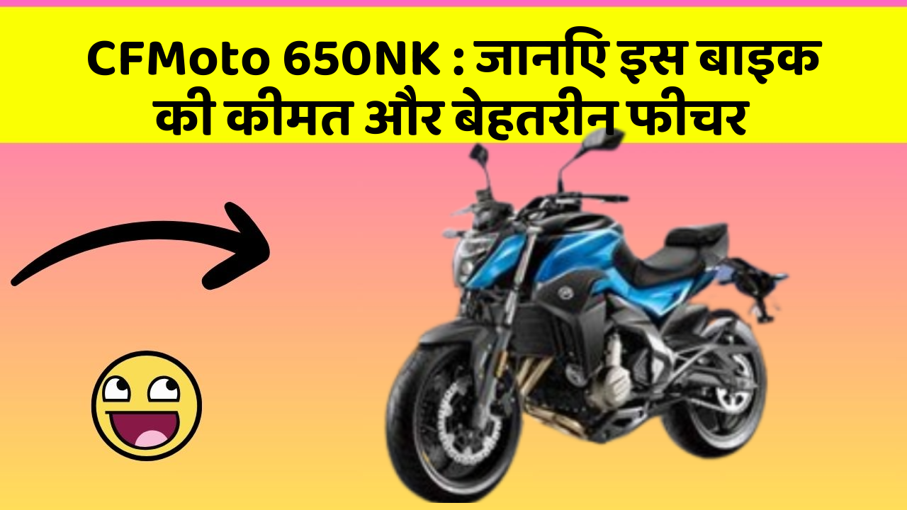 CFMoto 650NK: जानिए इस बाइक की कीमत और बेहतरीन फीचर