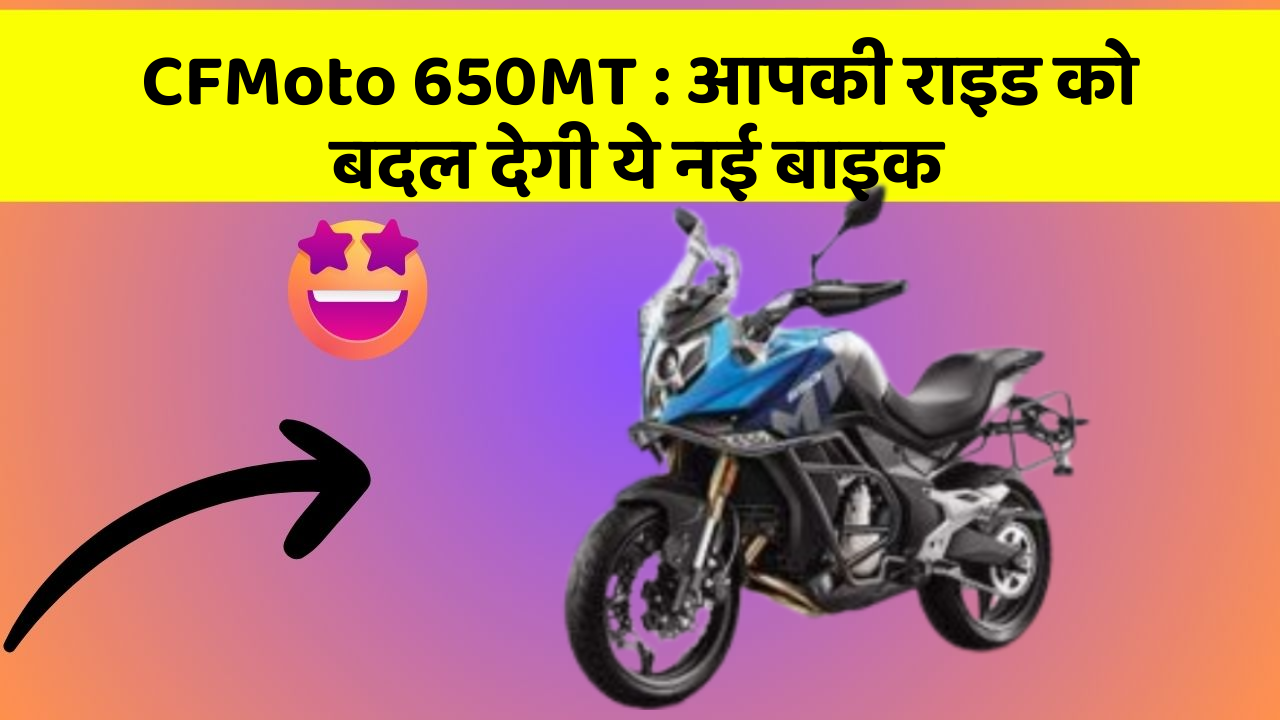 CFMoto 650MT : आपकी राइड को बदल देगी ये नई बाइक