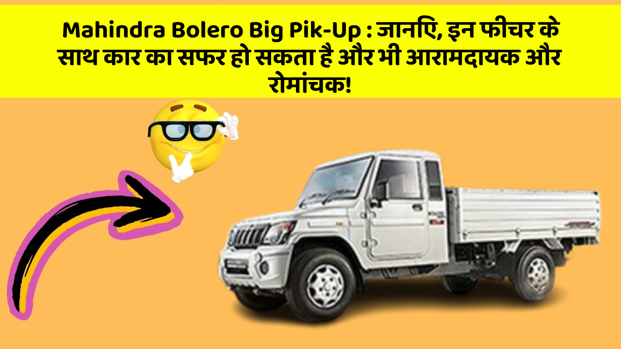 Mahindra Bolero Big Pik-Up:जानिए, इन फीचर के साथ कार का सफर हो सकता है और भी आरामदायक और रोमांचक!