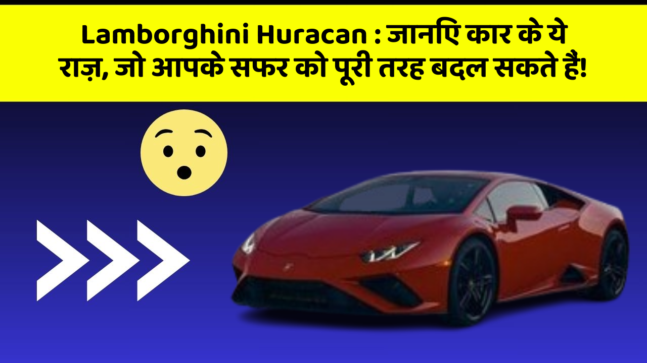 Lamborghini Huracan: जानिए कार के ये राज़, जो आपके सफर को पूरी तरह बदल सकते हैं!