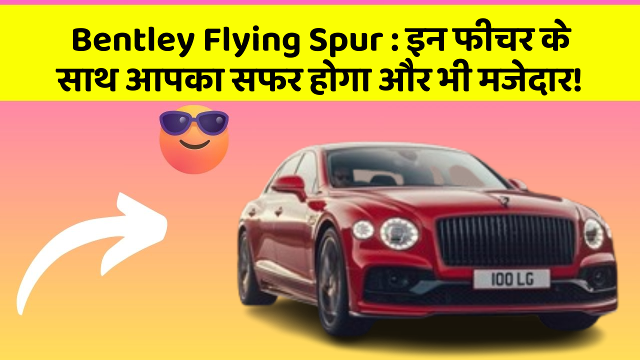 Bentley Flying Spur : इन फीचर के साथ आपका सफर होगा और भी मजेदार!