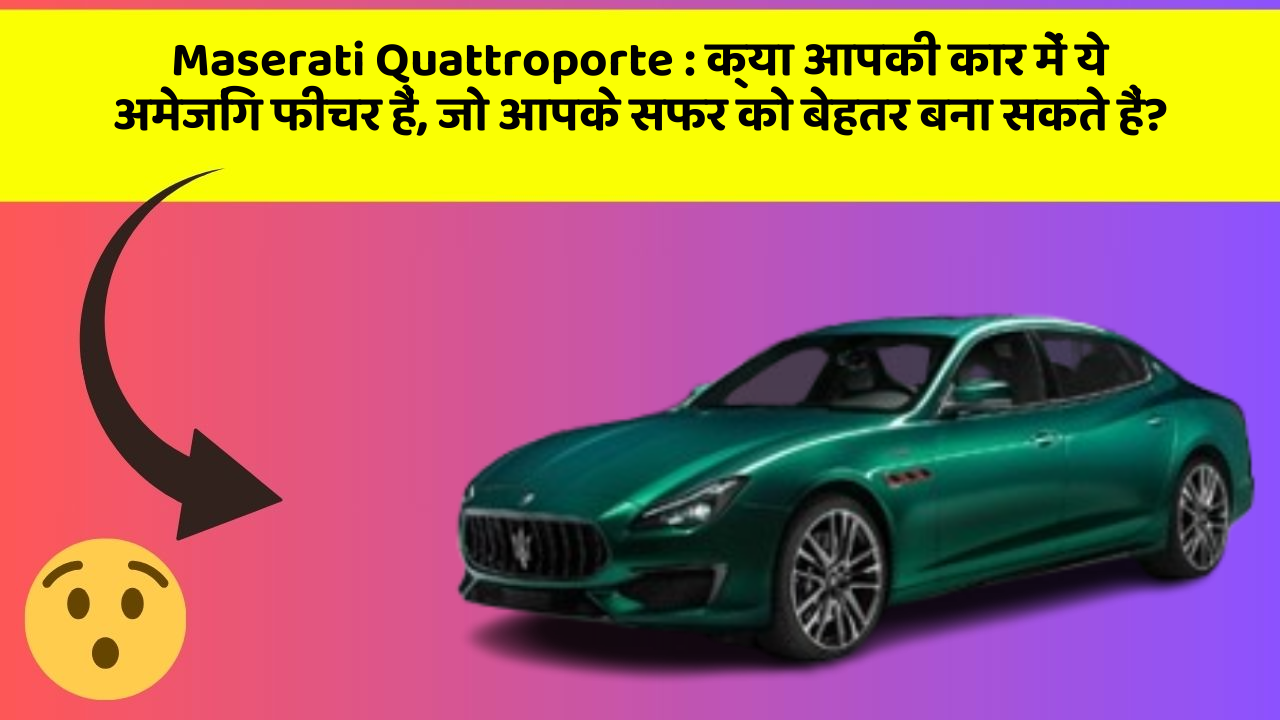 Maserati Quattroporte:क्या आपकी कार में ये अमेजिंग फीचर हैं, जो आपके सफर को बेहतर बना सकते हैं?