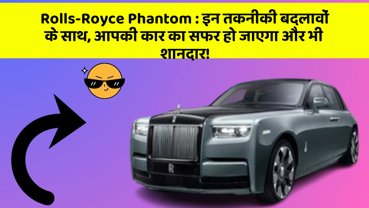 Rolls-Royce Phantom: इन तकनीकी बदलावों के साथ, आपकी कार का सफर हो जाएगा और भी शानदार!