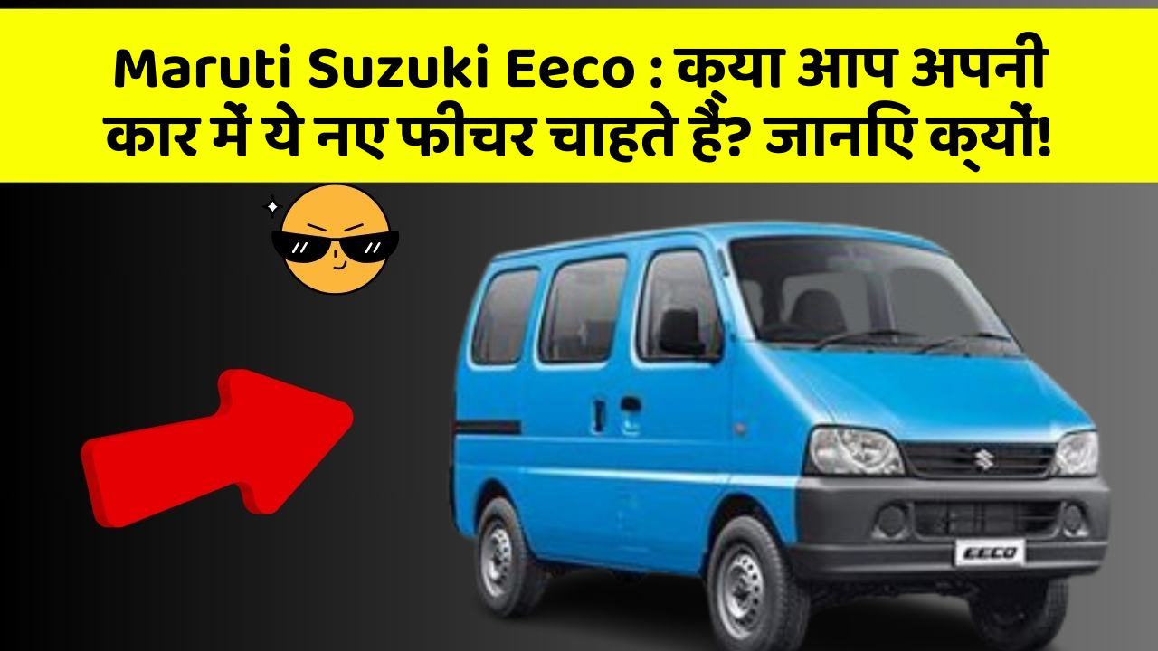 Maruti Suzuki Eeco: क्या आप अपनी कार में ये नए फीचर चाहते हैं? जानिए क्यों!
