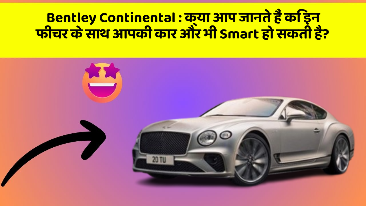 Bentley Continental: क्या आप जानते हैं कि इन फीचर के साथ आपकी कार और भी Smart हो सकती है?