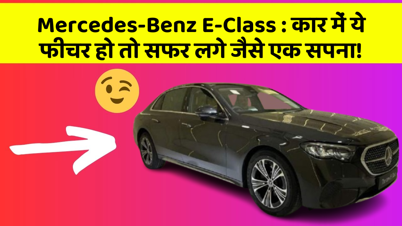 Mercedes-Benz E-Class: कार में ये फीचर हो तो सफर लगे जैसे एक सपना!