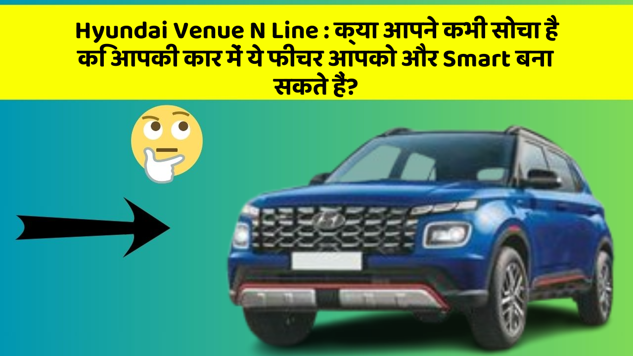 Hyundai Venue N Line : क्या आपने कभी सोचा है कि आपकी कार में ये फीचर आपको और Smart बना सकते हैं?