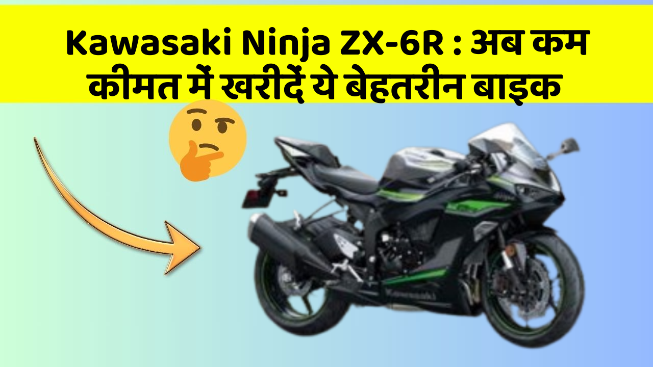 Kawasaki Ninja ZX-6R : अब कम कीमत में खरीदें ये बेहतरीन बाइक