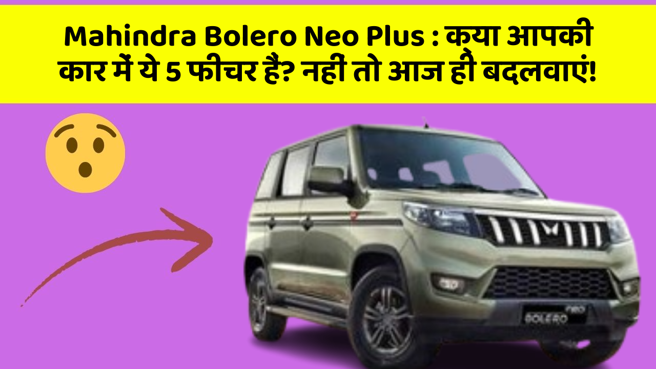 Mahindra Bolero Neo Plus : क्या आपकी कार में ये 5 फीचर हैं? नहीं तो आज ही बदलवाएं!