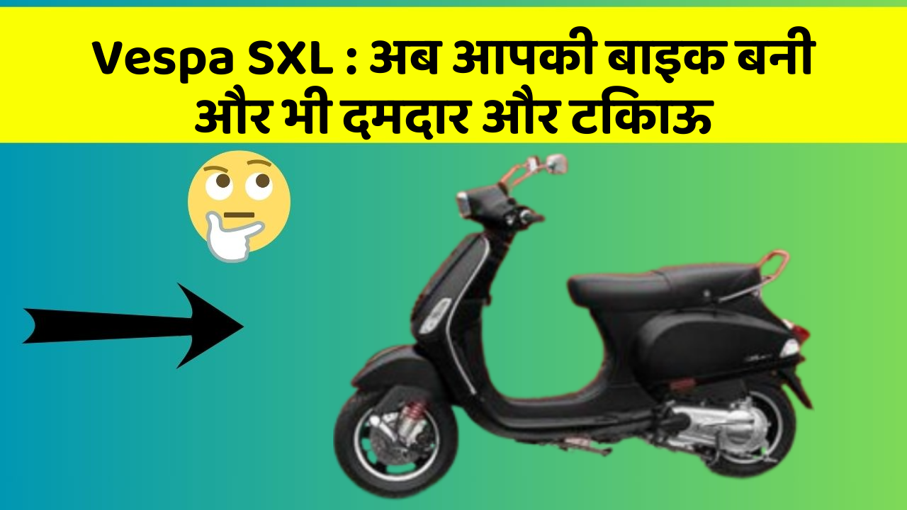 Vespa SXL: अब आपकी बाइक बनी और भी दमदार और टिकाऊ