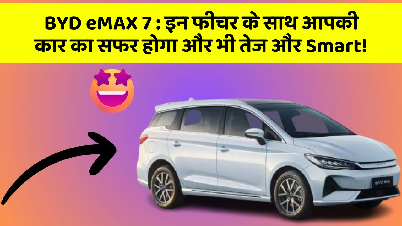 BYD eMAX 7:इन फीचर के साथ आपकी कार का सफर होगा और भी तेज और Smart!