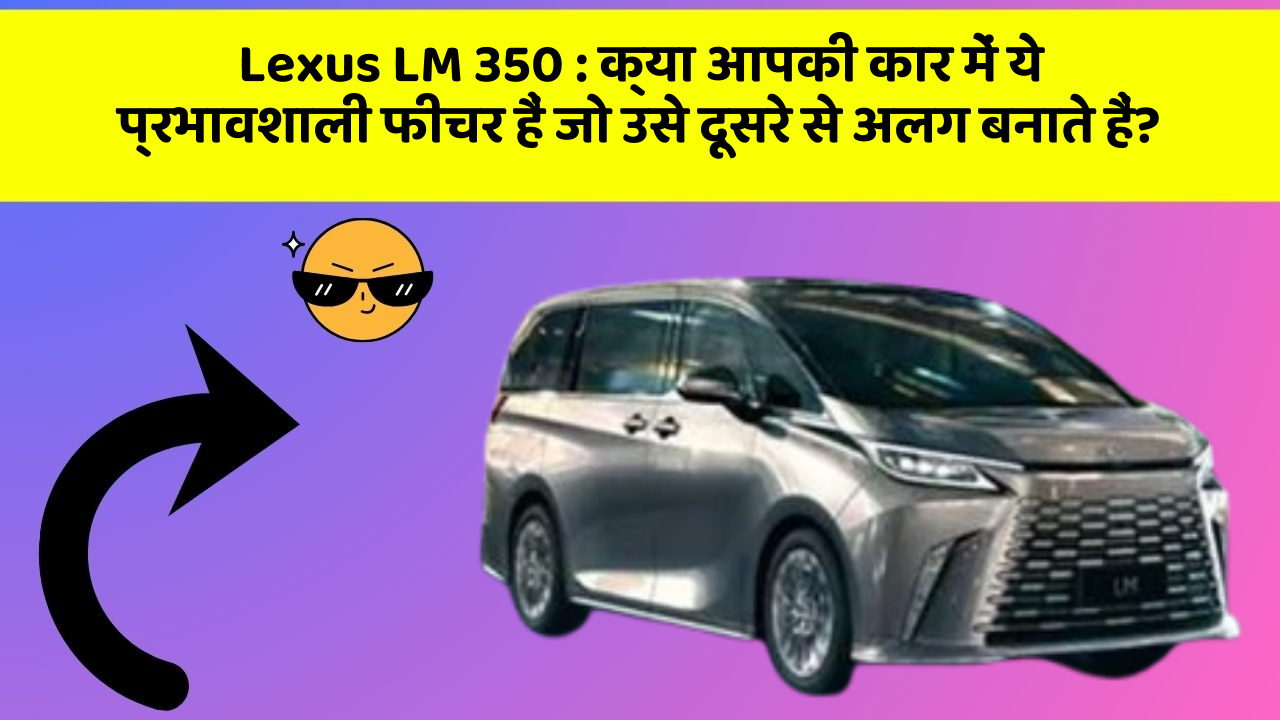 Lexus LM 350 : क्या आपकी कार में ये प्रभावशाली फीचर हैं जो उसे दूसरे से अलग बनाते हैं?