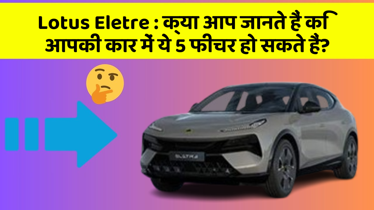 Lotus Eletre: क्या आप जानते हैं कि आपकी कार में ये 5 फीचर हो सकते हैं?