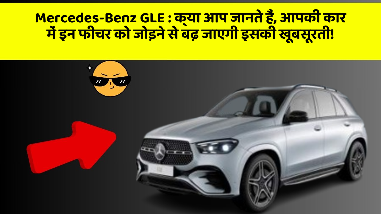 Mercedes-Benz GLE:क्या आप जानते हैं, आपकी कार में इन फीचर को जोड़ने से बढ़ जाएगी इसकी खूबसूरती!