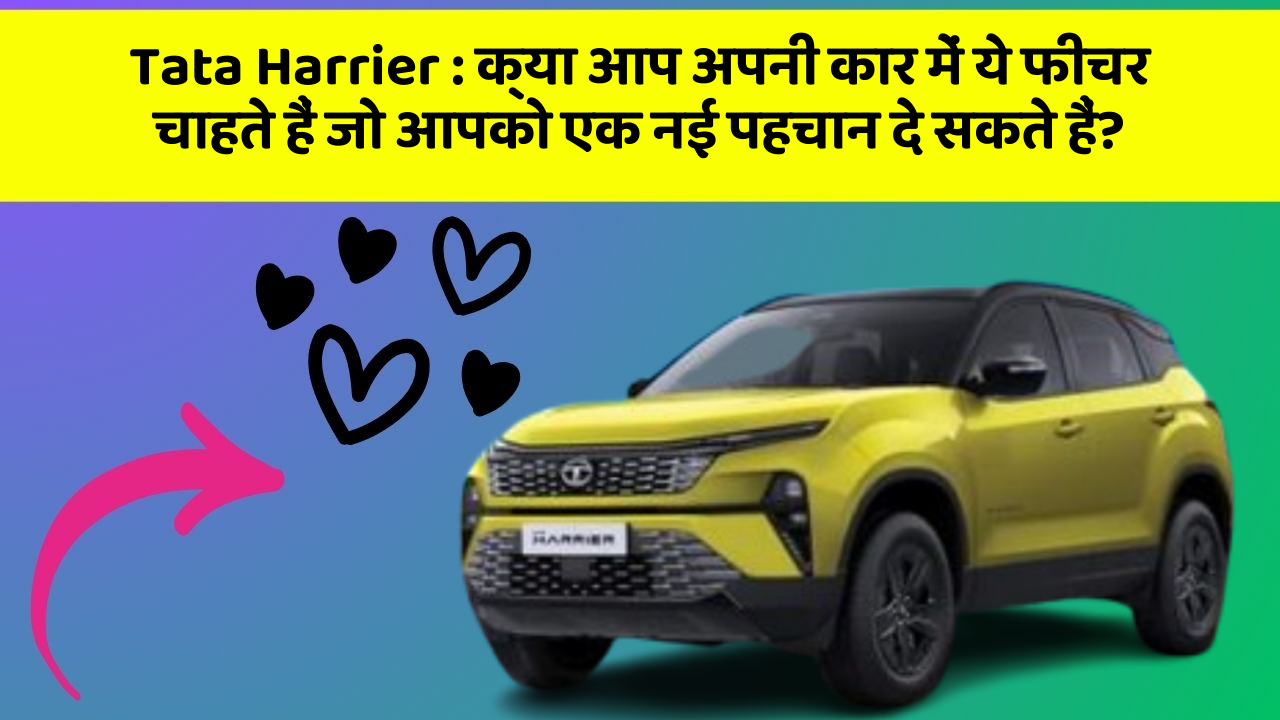 Tata Harrier : क्या आप अपनी कार में ये फीचर चाहते हैं जो आपको एक नई पहचान दे सकते हैं?