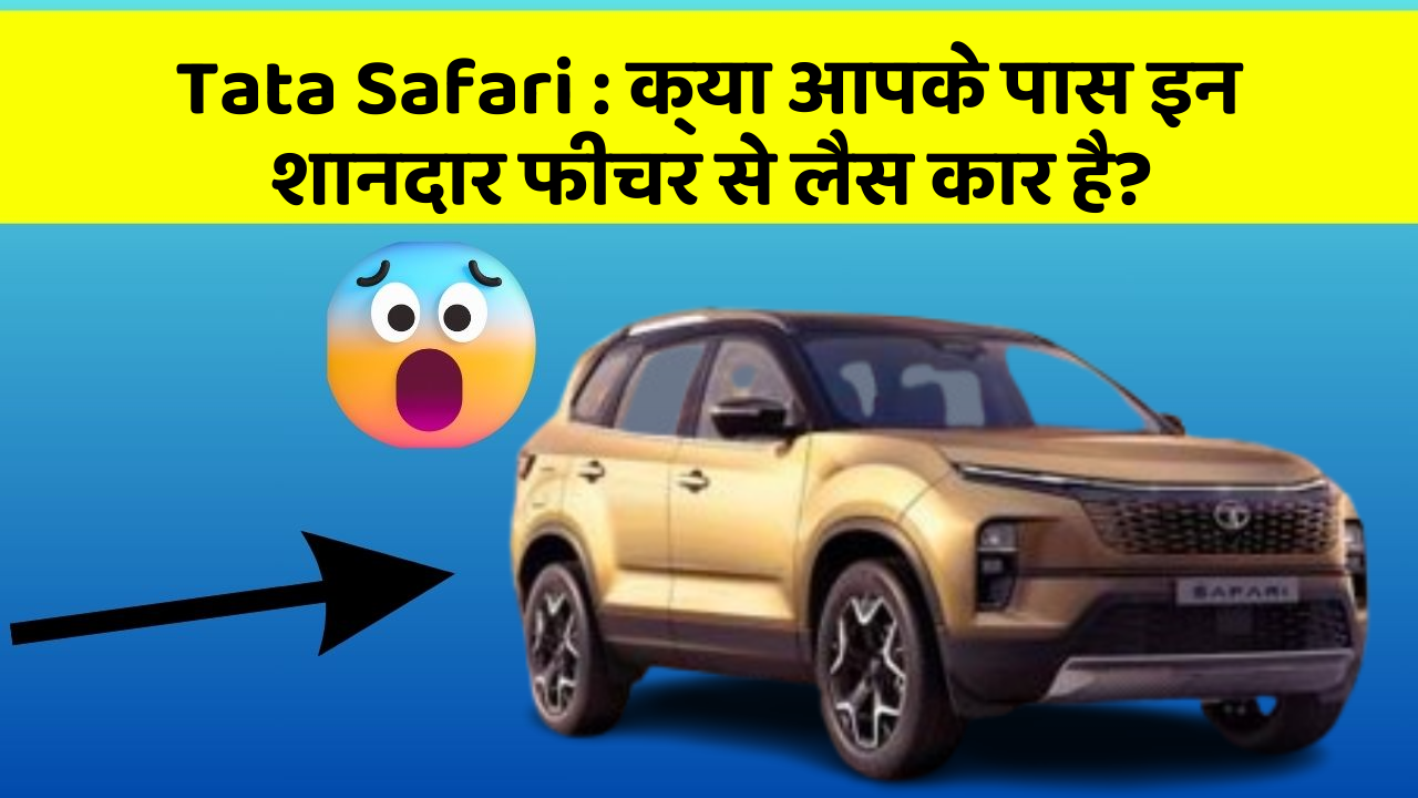 Tata Safari:क्या आपके पास इन शानदार फीचर से लैस कार है?