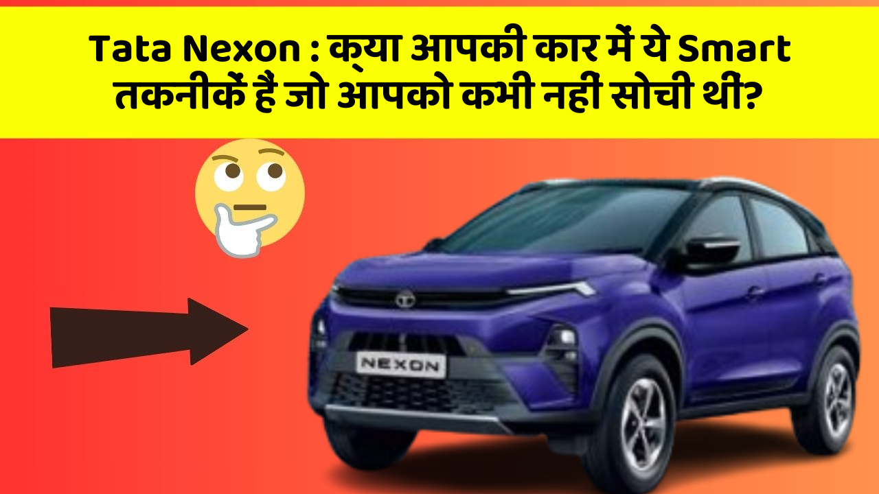 Tata Nexon: क्या आपकी कार में ये Smart तकनीकें हैं जो आपको कभी नहीं सोची थीं?