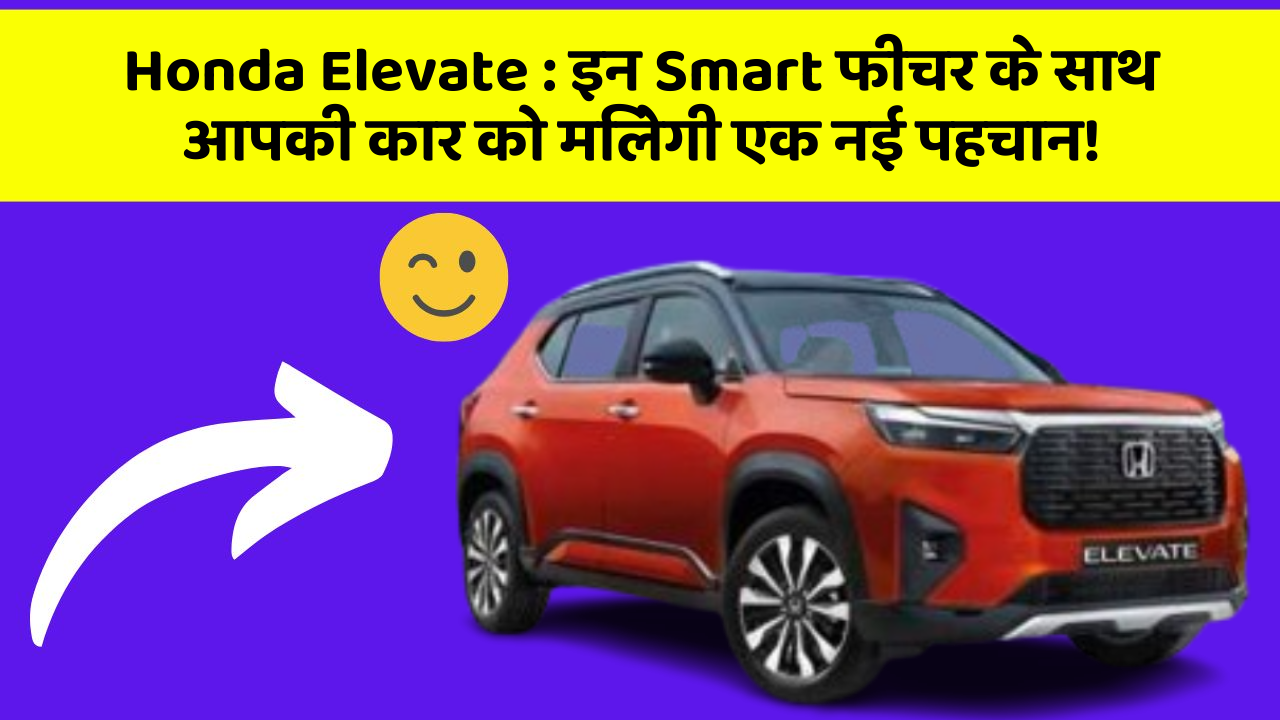 Honda Elevate : इन Smart फीचर के साथ आपकी कार को मिलेगी एक नई पहचान!