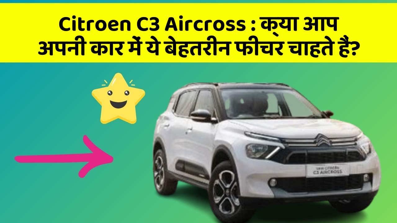 Citroen C3 Aircross: क्या आप अपनी कार में ये बेहतरीन फीचर चाहते हैं?