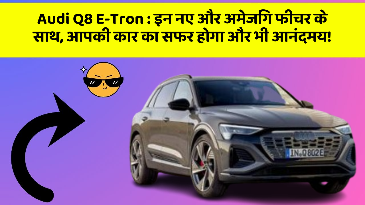 Audi Q8 E-Tron: इन नए और अमेजिंग फीचर के साथ, आपकी कार का सफर होगा और भी आनंदमय!