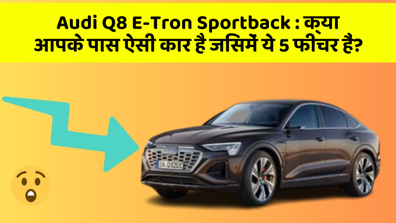 Audi Q8 E-Tron Sportback: क्या आपके पास ऐसी कार है जिसमें ये 5 फीचर हैं?