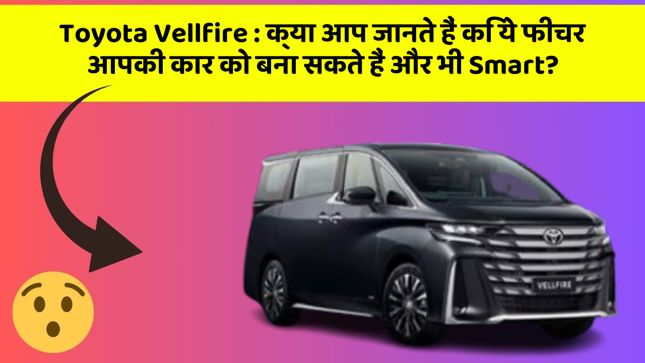 Toyota Vellfire : क्या आप जानते हैं कि ये फीचर आपकी कार को बना सकते हैं और भी Smart?
