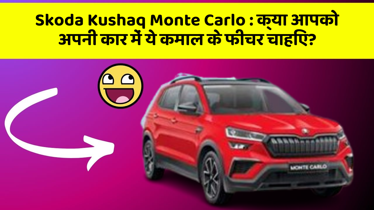 Skoda Kushaq Monte Carlo: क्या आपको अपनी कार में ये कमाल के फीचर चाहिए?