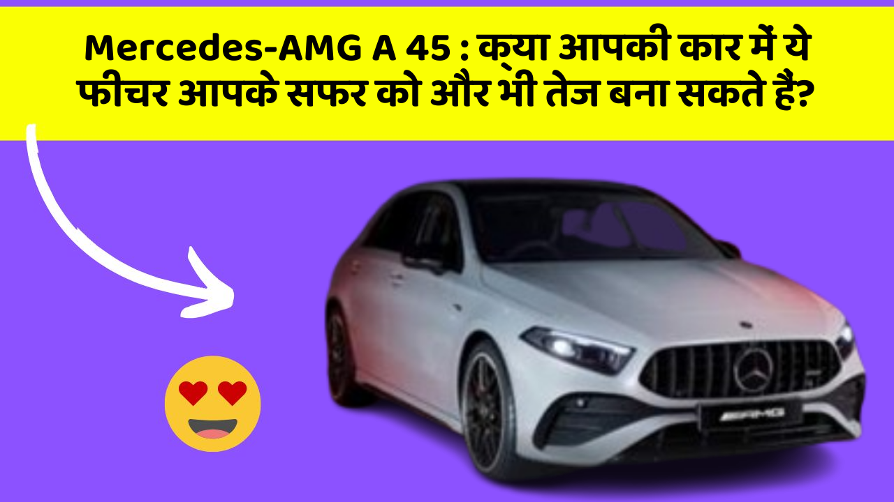 Mercedes-AMG A 45: क्या आपकी कार में ये फीचर आपके सफर को और भी तेज बना सकते हैं?