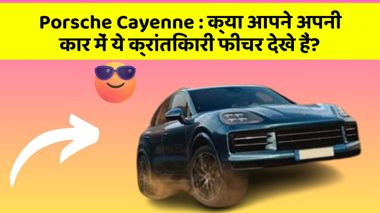 Porsche Cayenne:क्या आपने अपनी कार में ये क्रांतिकारी फीचर देखे हैं?