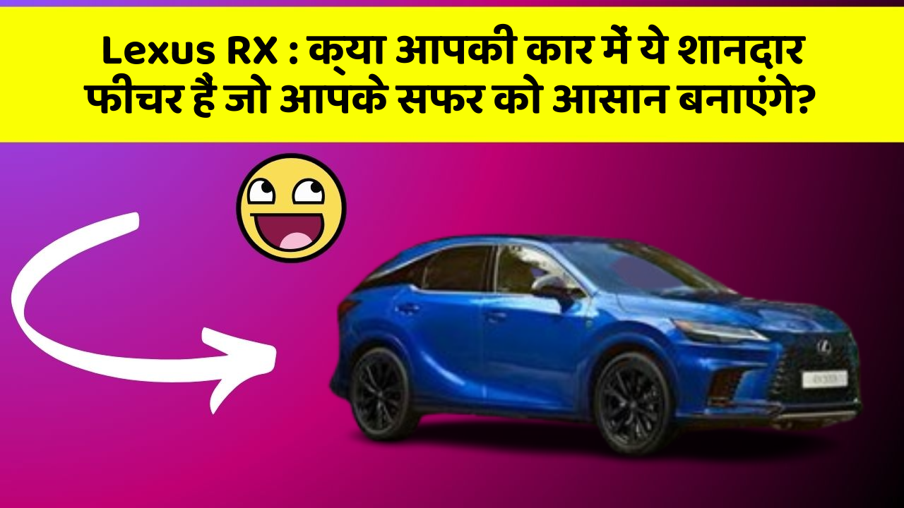 Lexus RX: क्या आपकी कार में ये शानदार फीचर हैं जो आपके सफर को आसान बनाएंगे?