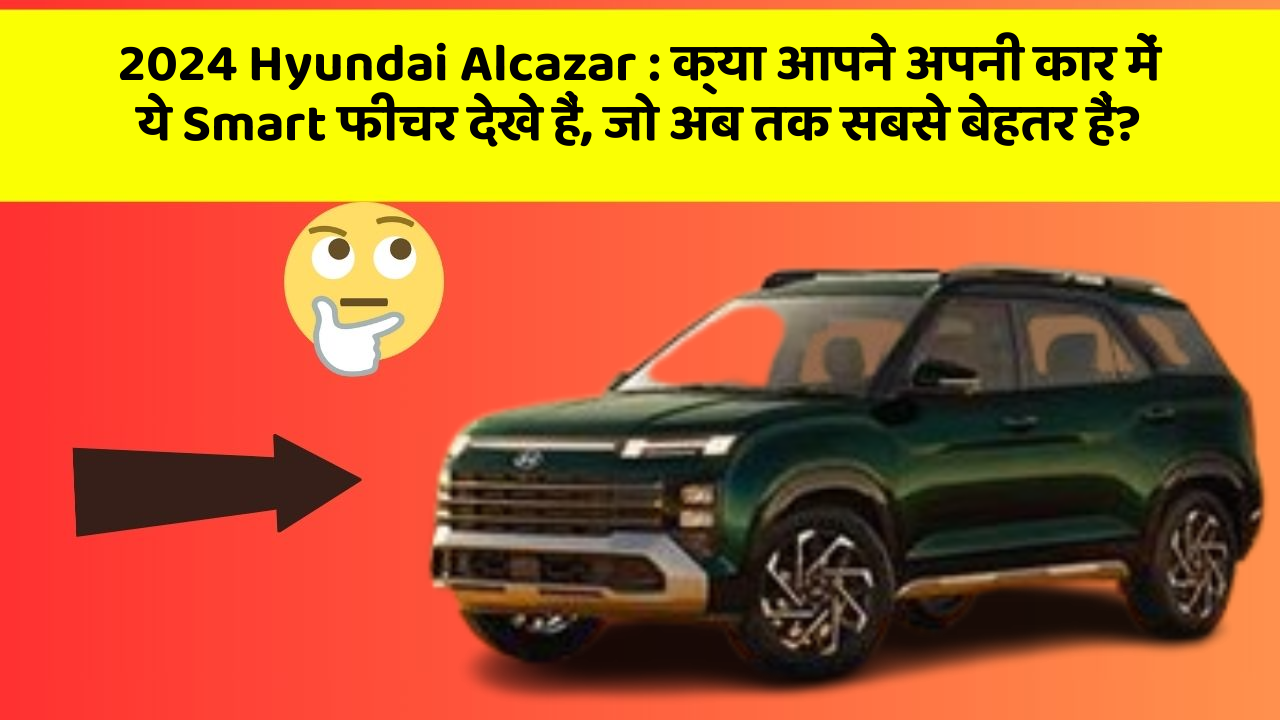 2024 Hyundai Alcazar: क्या आपने अपनी कार में ये Smart फीचर देखे हैं, जो अब तक सबसे बेहतर हैं?