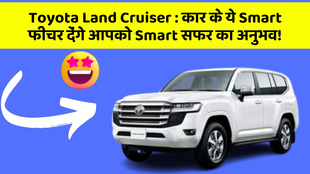 Toyota Land Cruiser: कार के ये Smart फीचर देंगे आपको Smart सफर का अनुभव!