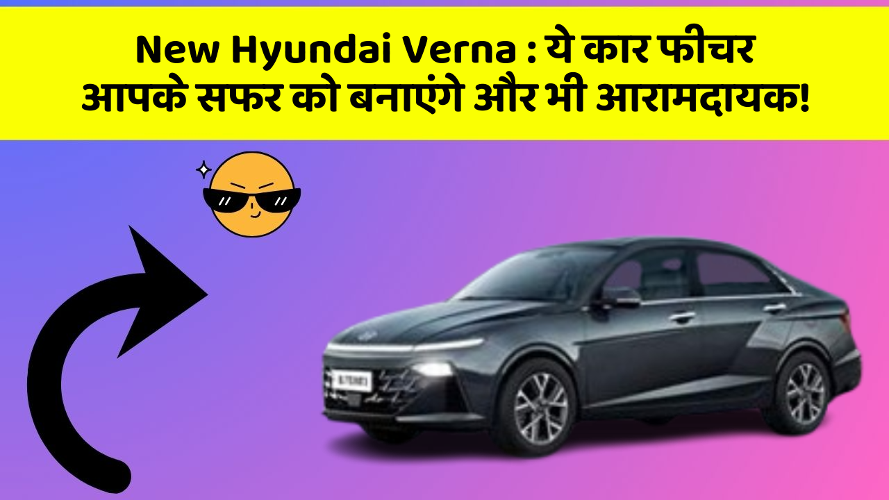 New Hyundai Verna : ये कार फीचर आपके सफर को बनाएंगे और भी आरामदायक!