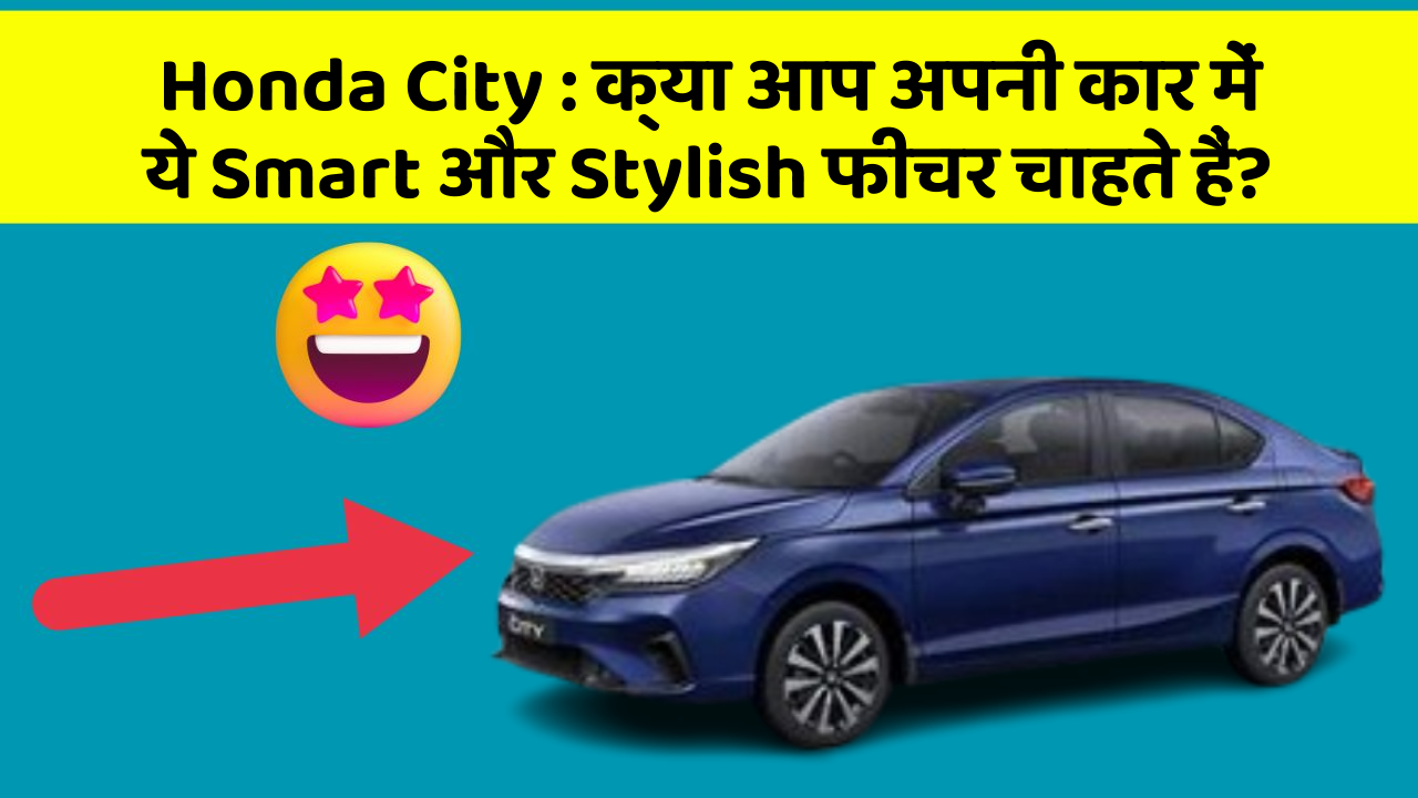 Honda City: क्या आप अपनी कार में ये Smart और Stylish फीचर चाहते हैं?