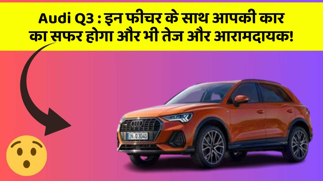Audi Q3: इन फीचर के साथ आपकी कार का सफर होगा और भी तेज और आरामदायक!